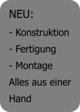 NEU:  - Konstruktion  - Fertigung  - Montage  Alles aus einer  Hand